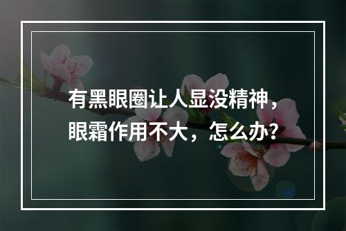 有黑眼圈让人显没精神，眼霜作用不大，怎么办？