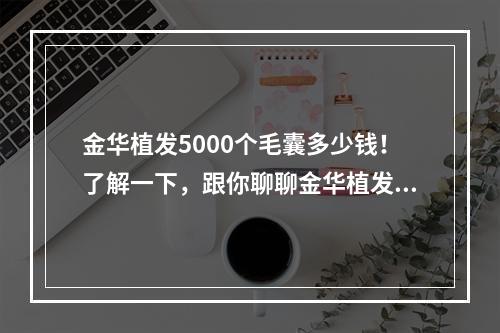 金华植发5000个毛囊多少钱！了解一下，跟你聊聊金华植发的奥秘