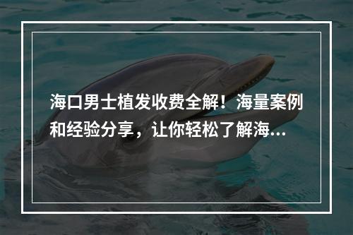 海口男士植发收费全解！海量案例和经验分享，让你轻松了解海口植发市场行情。