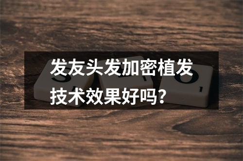 发友头发加密植发技术效果好吗？