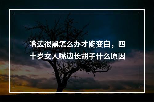 嘴边很黑怎么办才能变白，四十岁女人嘴边长胡子什么原因