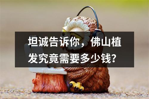 坦诚告诉你，佛山植发究竟需要多少钱？