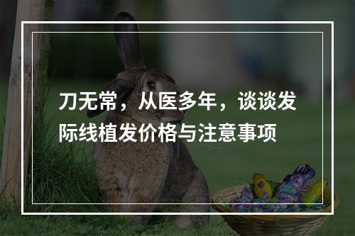 刀无常，从医多年，谈谈发际线植发价格与注意事项