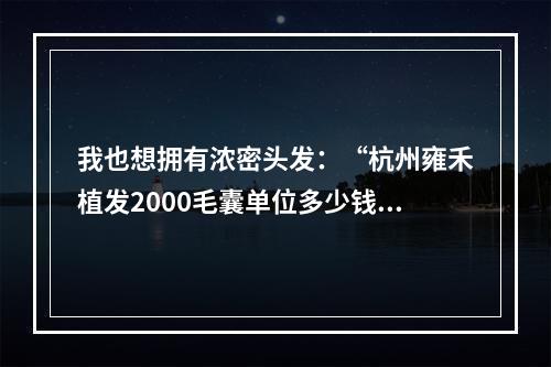 我也想拥有浓密头发：“杭州雍禾植发2000毛囊单位多少钱”是我一直在问的问题