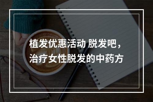 植发优惠活动 脱发吧，治疗女性脱发的中药方