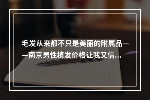 毛发从来都不只是美丽的附属品——南京男性植发价格让我又信心满满