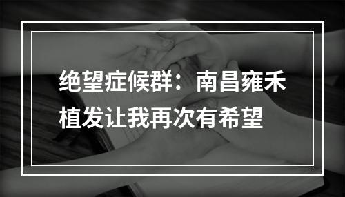 绝望症候群：南昌雍禾植发让我再次有希望