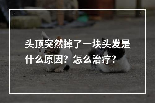 头顶突然掉了一块头发是什么原因？怎么治疗？