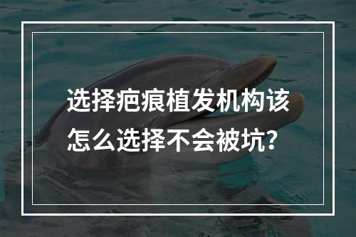 选择疤痕植发机构该怎么选择不会被坑？