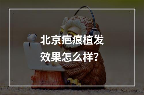 北京疤痕植发效果怎么样？