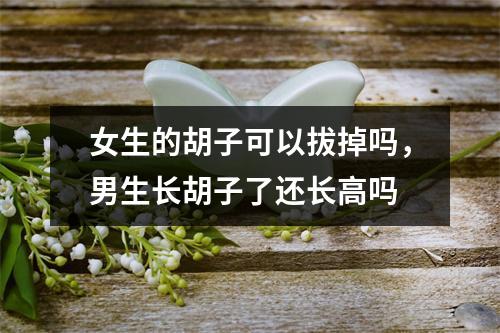 女生的胡子可以拔掉吗，男生长胡子了还长高吗