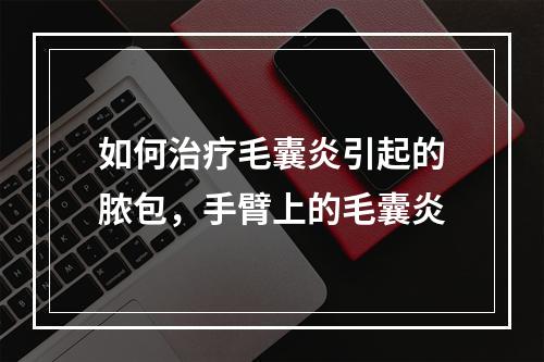 如何治疗毛囊炎引起的脓包，手臂上的毛囊炎