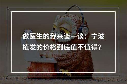 做医生的我来谈一谈：宁波植发的价格到底值不值得？