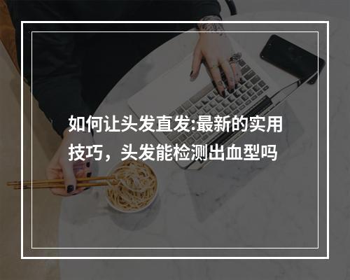 如何让头发直发:最新的实用技巧，头发能检测出血型吗