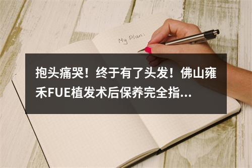 抱头痛哭！终于有了头发！佛山雍禾FUE植发术后保养完全指南