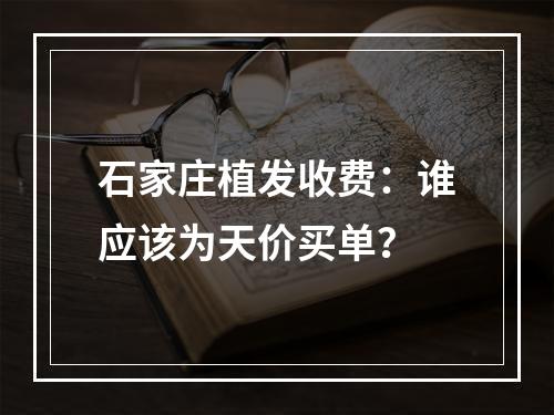 石家庄植发收费：谁应该为天价买单？