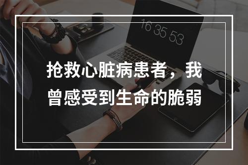 抢救心脏病患者，我曾感受到生命的脆弱