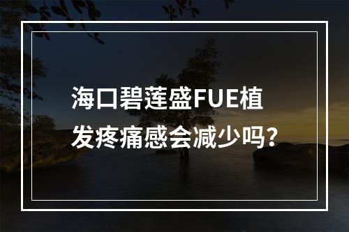 海口碧莲盛FUE植发疼痛感会减少吗？