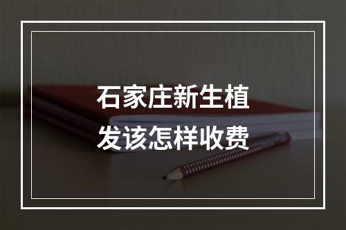 石家庄新生植发该怎样收费