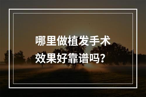 哪里做植发手术效果好靠谱吗？