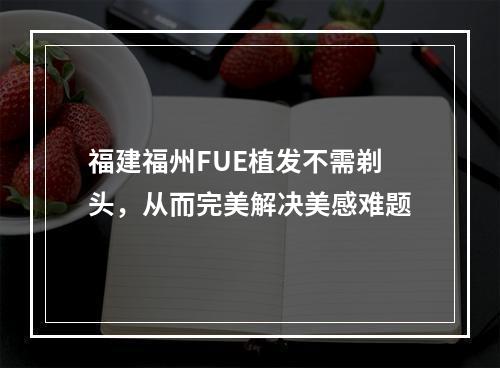 福建福州FUE植发不需剃头，从而完美解决美感难题