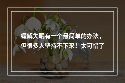 缓解失眠有一个最简单的办法，但很多人坚持不下来！太可惜了