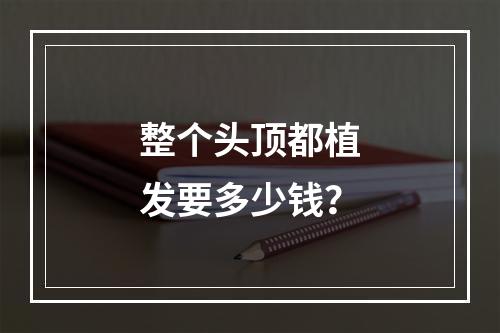 整个头顶都植发要多少钱？