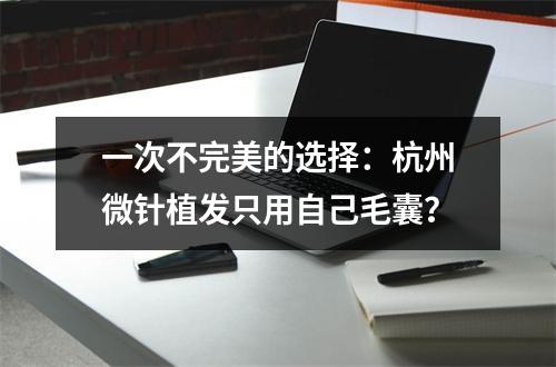 一次不完美的选择：杭州微针植发只用自己毛囊？