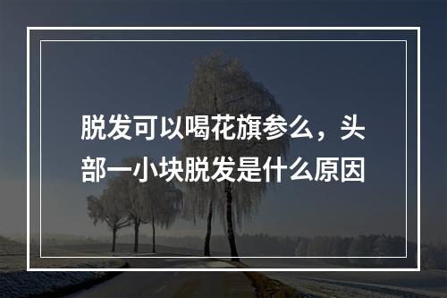 脱发可以喝花旗参么，头部一小块脱发是什么原因