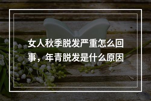 女人秋季脱发严重怎么回事，年青脱发是什么原因