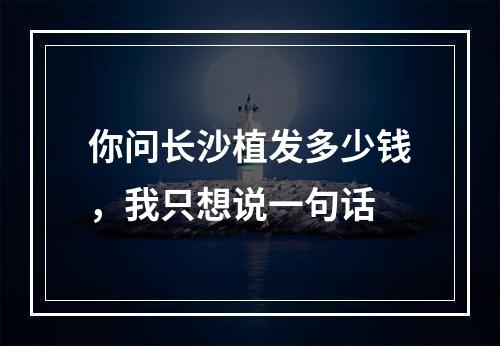 你问长沙植发多少钱，我只想说一句话