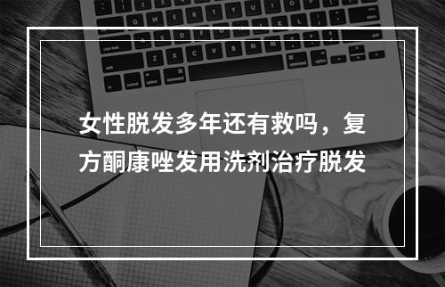 女性脱发多年还有救吗，复方酮康唑发用洗剂治疗脱发