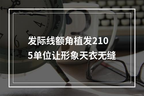 发际线额角植发2105单位让形象天衣无缝