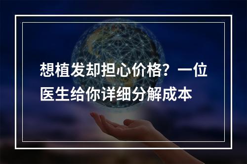 想植发却担心价格？一位医生给你详细分解成本