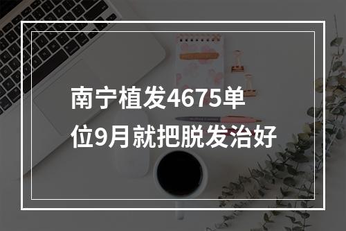 南宁植发4675单位9月就把脱发治好