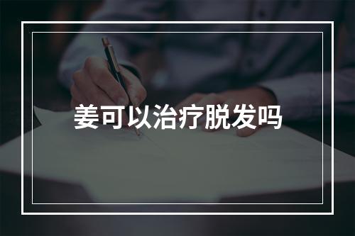 姜可以治疗脱发吗