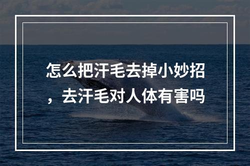 怎么把汗毛去掉小妙招，去汗毛对人体有害吗