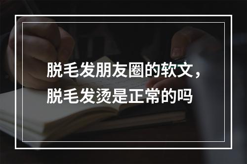 脱毛发朋友圈的软文，脱毛发烫是正常的吗