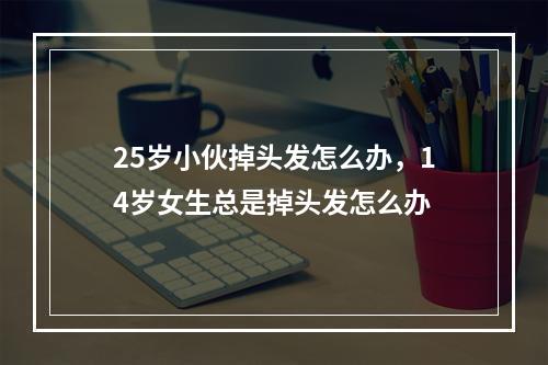 25岁小伙掉头发怎么办，14岁女生总是掉头发怎么办