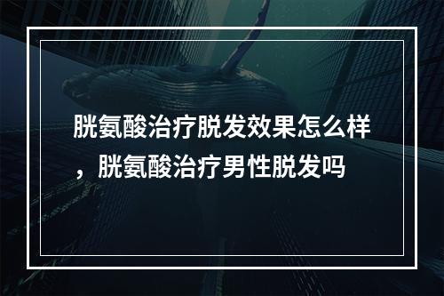 胱氨酸治疗脱发效果怎么样，胱氨酸治疗男性脱发吗