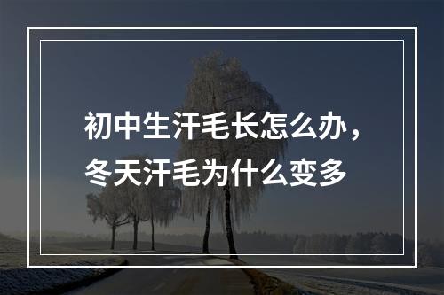 初中生汗毛长怎么办，冬天汗毛为什么变多