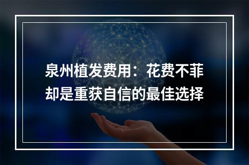 泉州植发费用：花费不菲却是重获自信的最佳选择