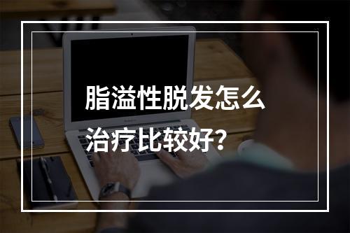 脂溢性脱发怎么治疗比较好？