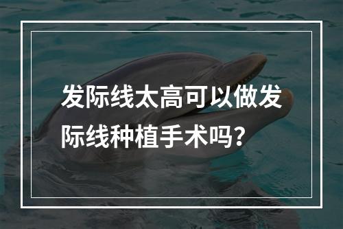 发际线太高可以做发际线种植手术吗？