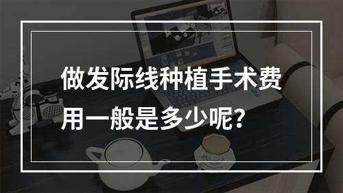 做发际线种植手术费用一般是多少呢？