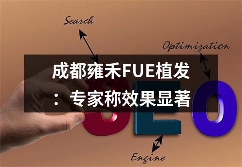 成都雍禾FUE植发：专家称效果显著