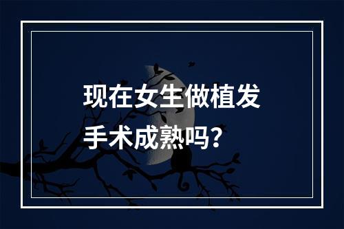 现在女生做植发手术成熟吗？