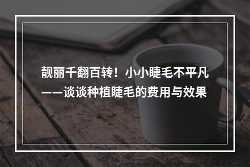 靓丽千翻百转！小小睫毛不平凡——谈谈种植睫毛的费用与效果