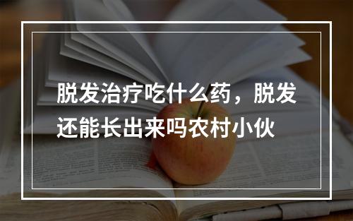 脱发治疗吃什么药，脱发还能长出来吗农村小伙