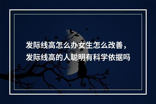 发际线高怎么办女生怎么改善，发际线高的人聪明有科学依据吗